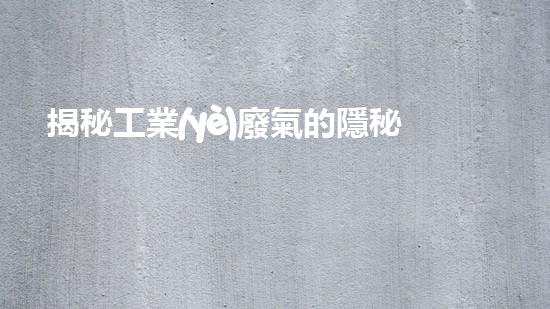 揭秘工業(yè)廢氣的隱秘成分，你知道其中隱藏著什么驚人的真相嗎？